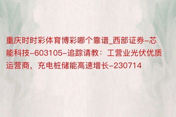 重庆时时彩体育博彩哪个靠谱_西部证券-芯能科技-603105-追踪请教：工营业光伏优质运营商，充电桩储能高速增长-230714