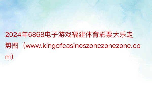 2024年6868电子游戏福建体育彩票大乐走势图（www.kingofcasinoszonezonezone.com）