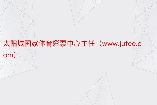 太阳城国家体育彩票中心主任（www.jufce.com）
