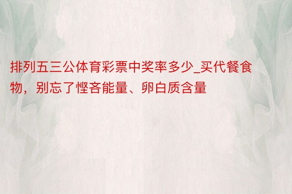 排列五三公体育彩票中奖率多少_买代餐食物，别忘了悭吝能量、卵白质含量