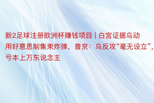 新2足球注册欧洲杯赚钱项目 | 白宫证据乌动用好意思制集束炸弹，普京：乌反攻“毫无设立”，亏本上万东说念主