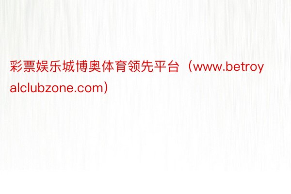 彩票娱乐城博奥体育领先平台（www.betroyalclubzone.com）