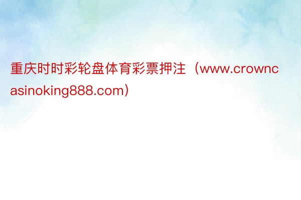 重庆时时彩轮盘体育彩票押注（www.crowncasinoking888.com）