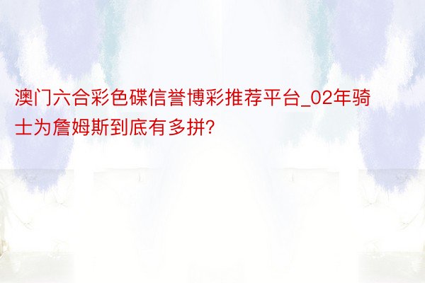 澳门六合彩色碟信誉博彩推荐平台_02年骑士为詹姆斯到底有多拼？