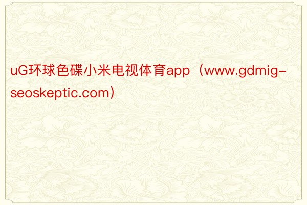 uG环球色碟小米电视体育app（www.gdmig-seoskeptic.com）