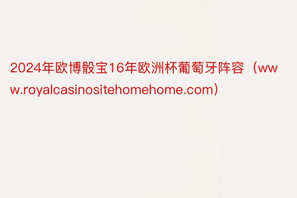 2024年欧博骰宝16年欧洲杯葡萄牙阵容（www.royalcasinositehomehome.com）
