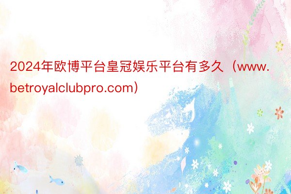 2024年欧博平台皇冠娱乐平台有多久（www.betroyalclubpro.com）