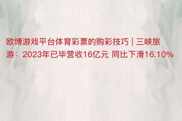 欧博游戏平台体育彩票的购彩技巧 | 三峡旅游：2023年已毕营收16亿元 同比下滑16.10%