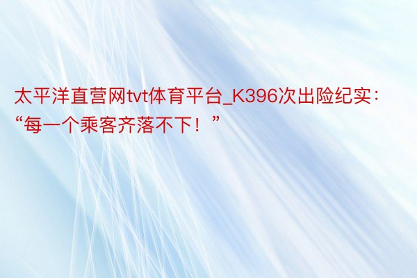 太平洋直营网tvt体育平台_K396次出险纪实：“每一个乘客齐落不下！”