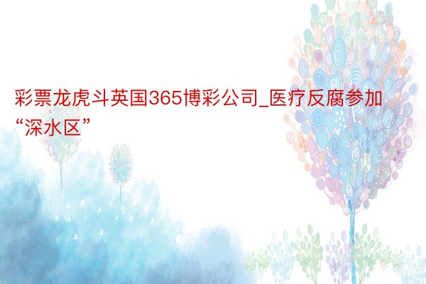 彩票龙虎斗英国365博彩公司_医疗反腐参加“深水区”