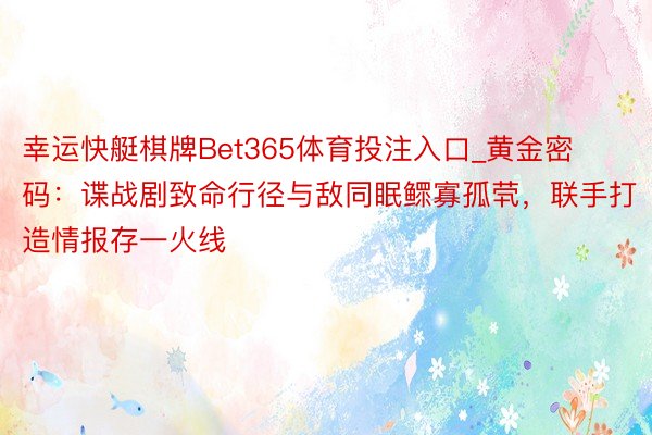 幸运快艇棋牌Bet365体育投注入口_黄金密码：谍战剧致命行径与敌同眠鳏寡孤茕，联手打造情报存一火线