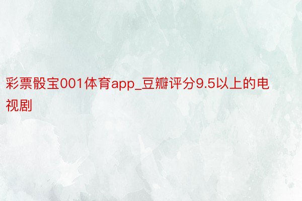 彩票骰宝001体育app_豆瓣评分9.5以上的电视剧