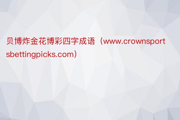 贝博炸金花博彩四字成语（www.crownsportsbettingpicks.com）