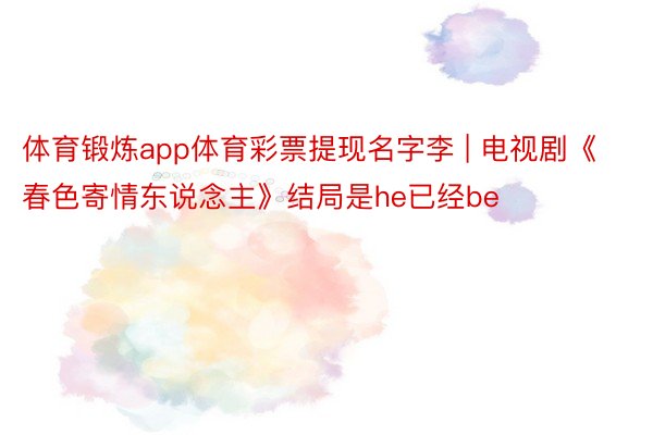 体育锻炼app体育彩票提现名字李 | 电视剧《春色寄情东说念主》结局是he已经be