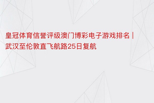 皇冠体育信誉评级澳门博彩电子游戏排名 | 武汉至伦敦直飞航路25日复航