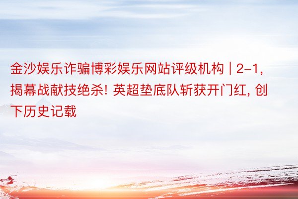 金沙娱乐诈骗博彩娱乐网站评级机构 | 2-1, 揭幕战献技绝杀! 英超垫底队斩获开门红, 创下历史记载