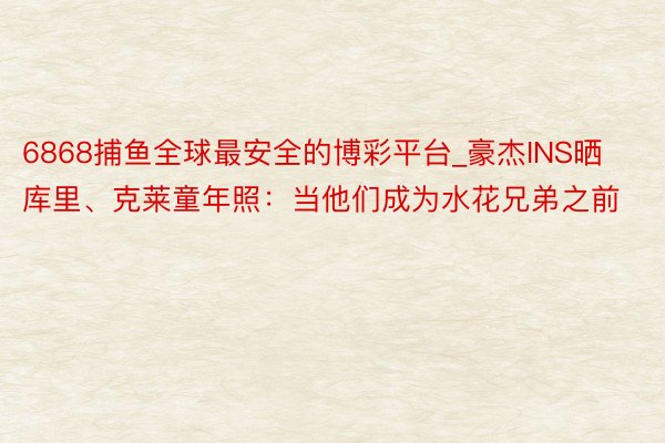 6868捕鱼全球最安全的博彩平台_豪杰INS晒库里、克莱童年照：当他们成为水花兄弟之前