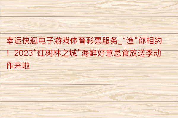 幸运快艇电子游戏体育彩票服务_“渔”你相约！2023“红树林之城”海鲜好意思食放送季动作来啦