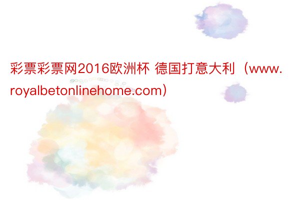 彩票彩票网2016欧洲杯 德国打意大利（www.royalbetonlinehome.com）