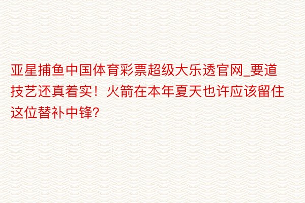 亚星捕鱼中国体育彩票超级大乐透官网_要道技艺还真着实！火箭在本年夏天也许应该留住这位替补中锋？