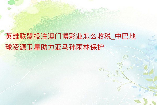 英雄联盟投注澳门博彩业怎么收税_中巴地球资源卫星助力亚马孙雨林保护