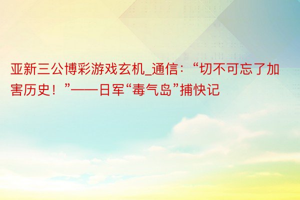 亚新三公博彩游戏玄机_通信：“切不可忘了加害历史！”——日军“毒气岛”捕快记
