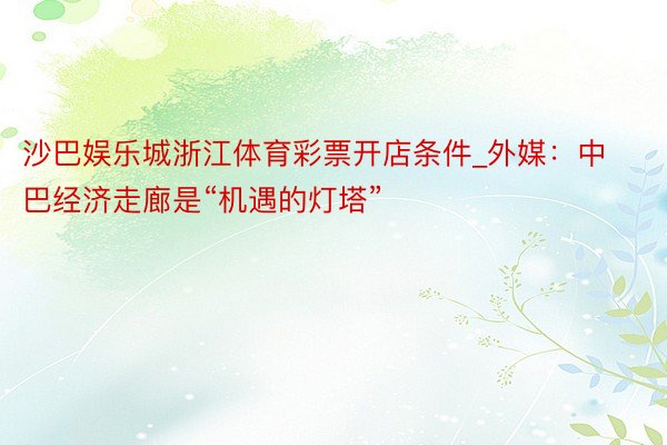 沙巴娱乐城浙江体育彩票开店条件_外媒：中巴经济走廊是“机遇的灯塔”
