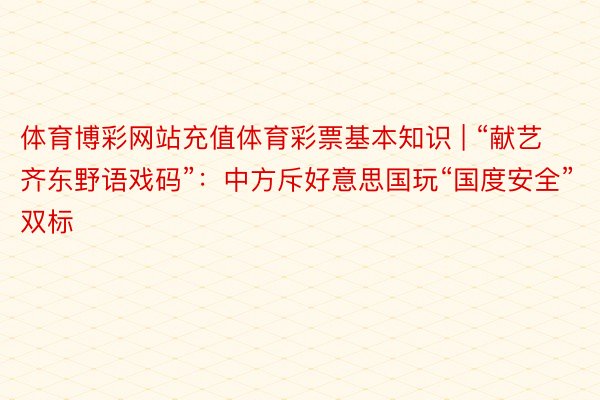 体育博彩网站充值体育彩票基本知识 | “献艺齐东野语戏码”：中方斥好意思国玩“国度安全”双标