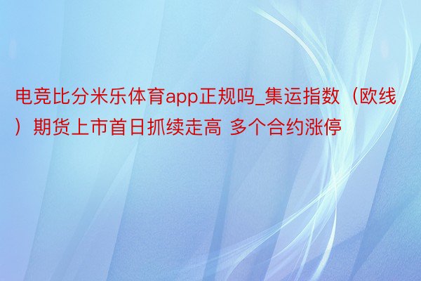 电竞比分米乐体育app正规吗_集运指数（欧线）期货上市首日抓续走高 多个合约涨停