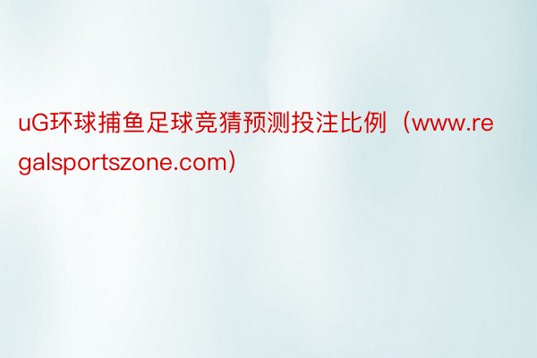 uG环球捕鱼足球竞猜预测投注比例（www.regalsportszone.com）
