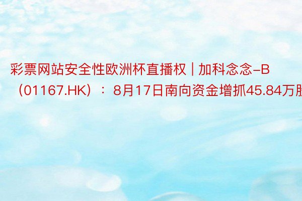 彩票网站安全性欧洲杯直播权 | 加科念念-B（01167.HK）：8月17日南向资金增抓45.84万股