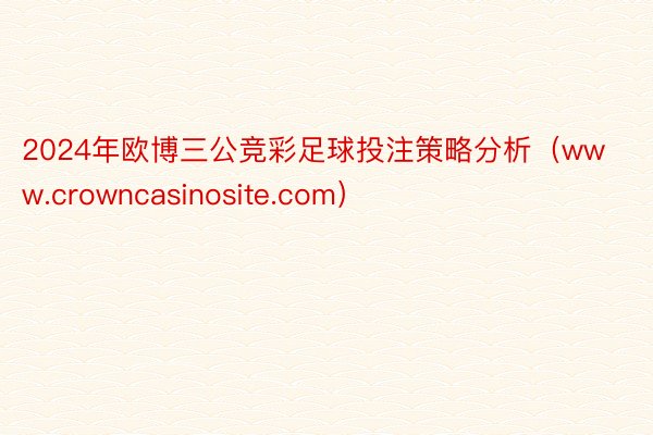 2024年欧博三公竞彩足球投注策略分析（www.crowncasinosite.com）