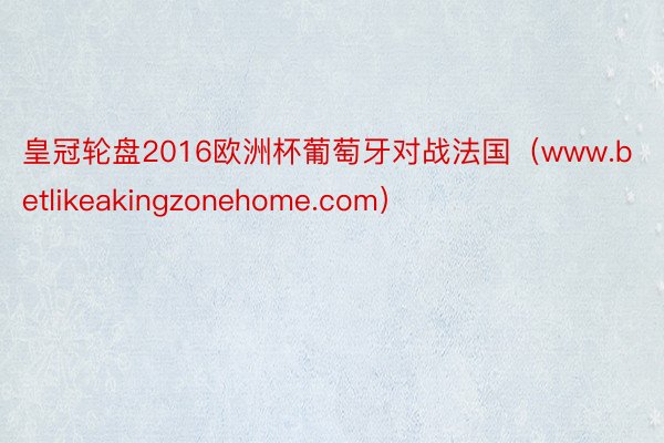 皇冠轮盘2016欧洲杯葡萄牙对战法国（www.betlikeakingzonehome.com）