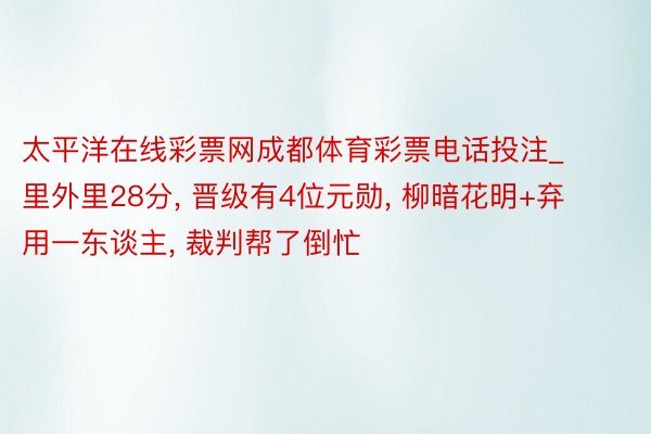太平洋在线彩票网成都体育彩票电话投注_里外里28分, 晋级有4位元勋, 柳暗花明+弃用一东谈主, 裁判帮了倒忙