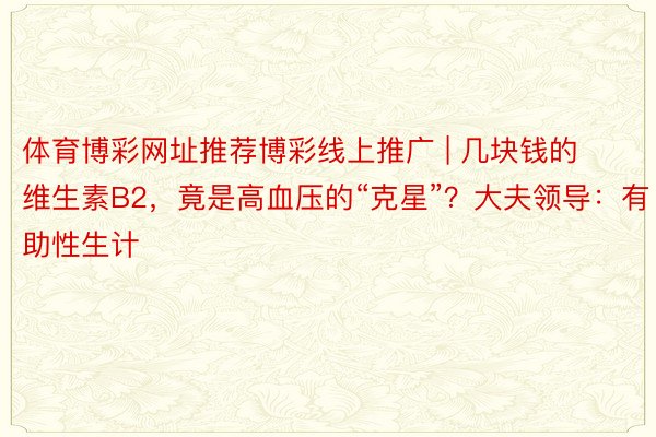 体育博彩网址推荐博彩线上推广 | 几块钱的维生素B2，竟是高血压的“克星”？大夫领导：有助性生计