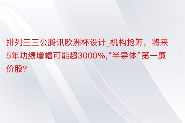 排列三三公腾讯欧洲杯设计_机构抢筹，将来5年功绩增幅可能超3000%,“半导体”第一廉价股？