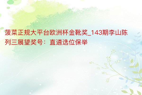 菠菜正规大平台欧洲杯金靴奖_143期李山陈列三展望奖号：直遴选位保举