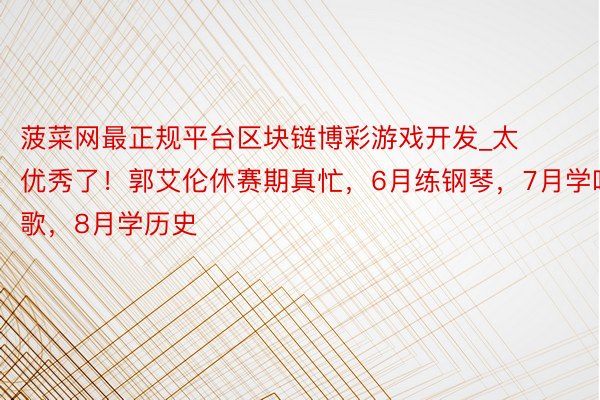 菠菜网最正规平台区块链博彩游戏开发_太优秀了！郭艾伦休赛期真忙，6月练钢琴，7月学唱歌，8月学历史