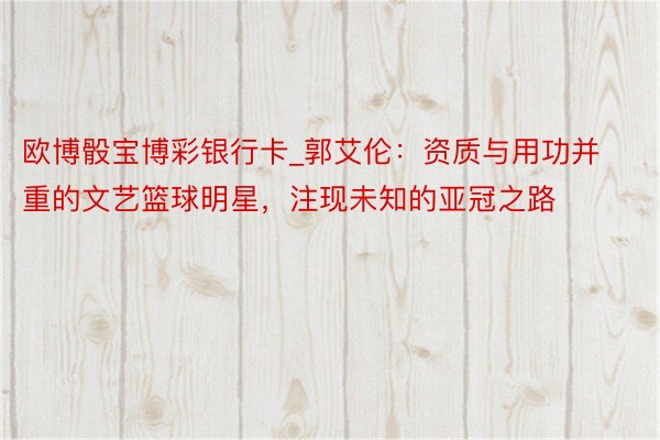 欧博骰宝博彩银行卡_郭艾伦：资质与用功并重的文艺篮球明星，注现未知的亚冠之路