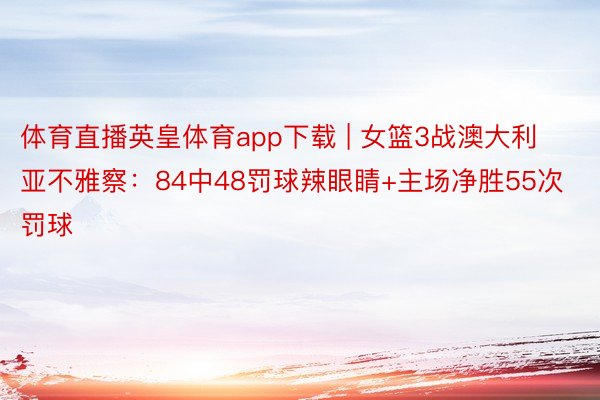 体育直播英皇体育app下载 | 女篮3战澳大利亚不雅察：84中48罚球辣眼睛+主场净胜55次罚球