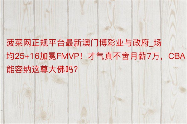 菠菜网正规平台最新澳门博彩业与政府_场均25+16加冕FMVP！才气真不啻月薪7万，CBA能容纳这尊大佛吗？