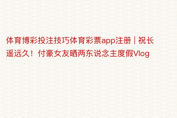 体育博彩投注技巧体育彩票app注册 | 祝长遥远久！付豪女友晒两东说念主度假Vlog