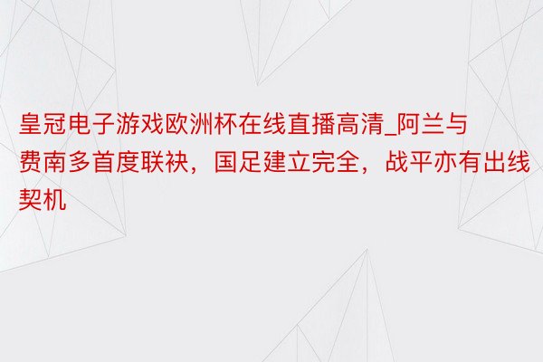 皇冠电子游戏欧洲杯在线直播高清_阿兰与费南多首度联袂，国足建立完全，战平亦有出线契机