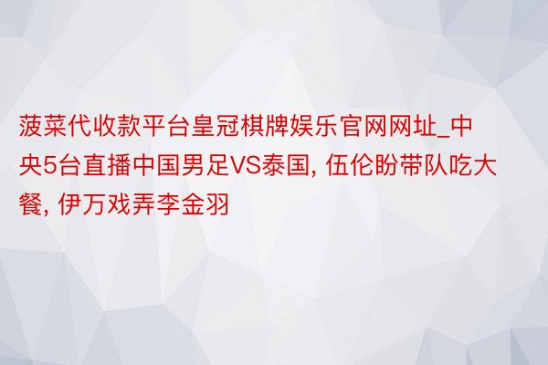 菠菜代收款平台皇冠棋牌娱乐官网网址_中央5台直播中国男足VS泰国, 伍伦盼带队吃大餐, 伊万戏弄李金羽