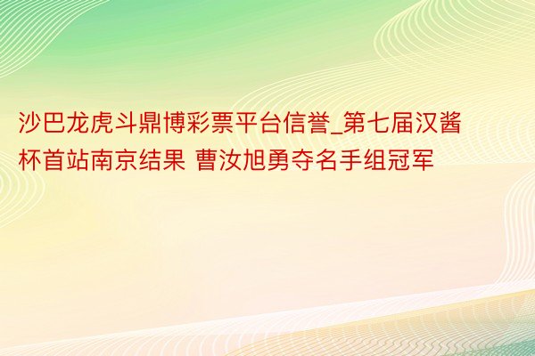 沙巴龙虎斗鼎博彩票平台信誉_第七届汉酱杯首站南京结果 曹汝旭勇夺名手组冠军