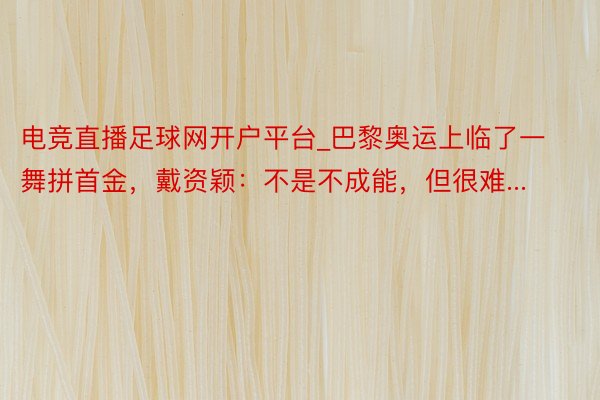 电竞直播足球网开户平台_巴黎奥运上临了一舞拼首金，戴资颖：不是不成能，但很难...