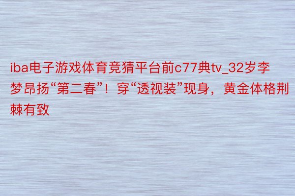 iba电子游戏体育竞猜平台前c77典tv_32岁李梦昂扬“第二春”!穿“透视装”现身,黄金体格荆棘有致