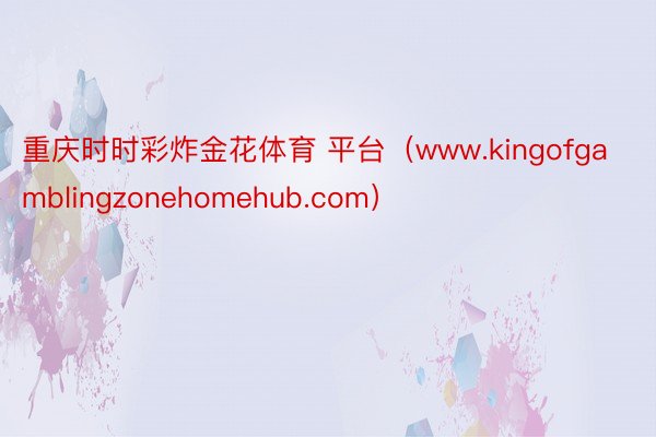 重庆时时彩炸金花体育 平台（www.kingofgamblingzonehomehub.com）