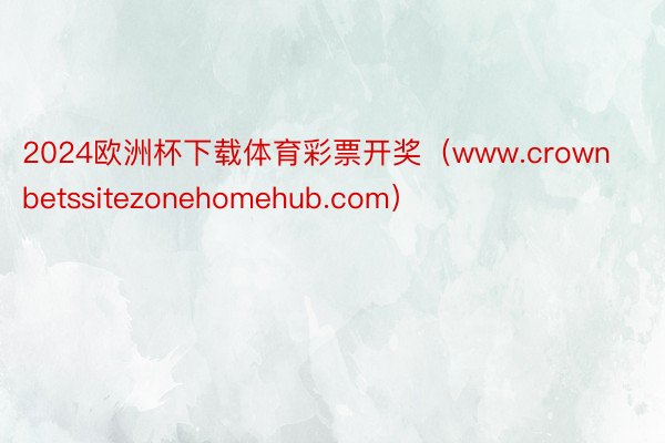2024欧洲杯下载体育彩票开奖(www.crownbetssitezonehomehub.com)
