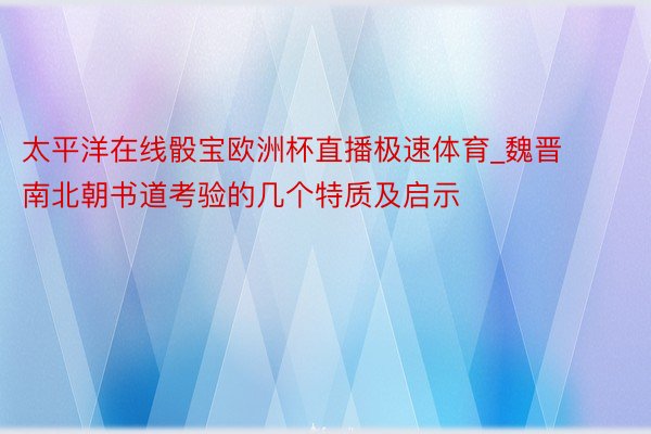 太平洋在线骰宝欧洲杯直播极速体育_魏晋南北朝书道考验的几个特质及启示